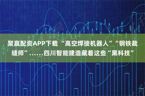 聚赢配资APP下载 “高空焊接机器人”“钢铁裁缝师”……四川智能建造藏着这些“黑科技”
