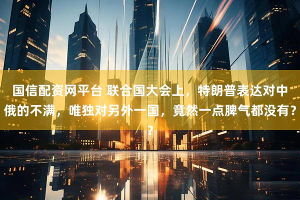 国信配资网平台 联合国大会上，特朗普表达对中俄的不满，唯独对另外一国，竟然一点脾气都没有？