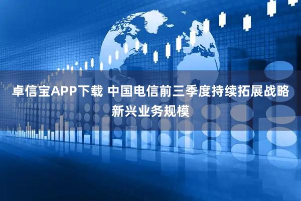 卓信宝APP下载 中国电信前三季度持续拓展战略新兴业务规模