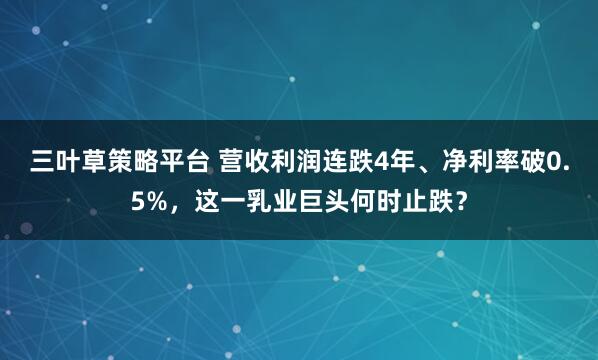 三叶草策略平台 营收利润连跌4年、净利率破0.5%，这一乳业巨头何时止跌？