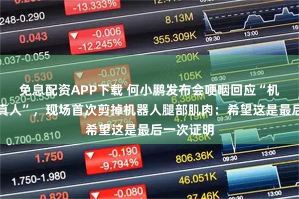 免息配资APP下载 何小鹏发布会哽咽回应“机器人内藏真人”，现场首次剪掉机器人腿部肌肉：希望这是最后一次证明