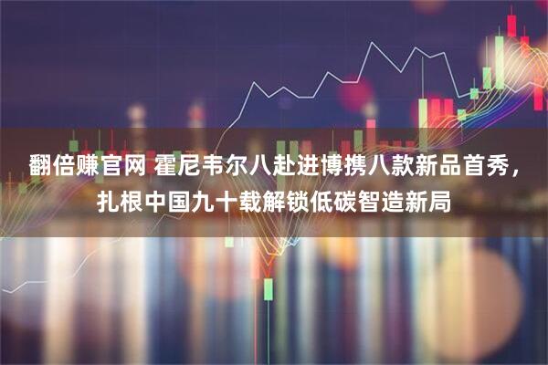 翻倍赚官网 霍尼韦尔八赴进博携八款新品首秀,扎根中国九十载解锁低碳智造新局