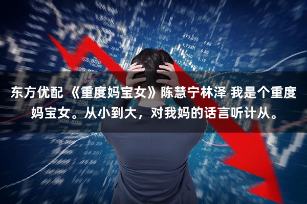 东方优配 《重度妈宝女》陈慧宁林泽 我是个重度妈宝女。从小到大,对我妈的话言听计从。