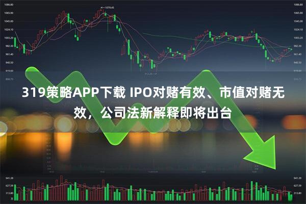319策略APP下载 IPO对赌有效、市值对赌无效,公司法新解释即将出台