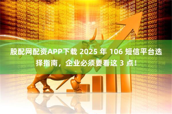 股配网配资APP下载 2025 年 106 短信平台选择指南,企业必须要看这 3 点!