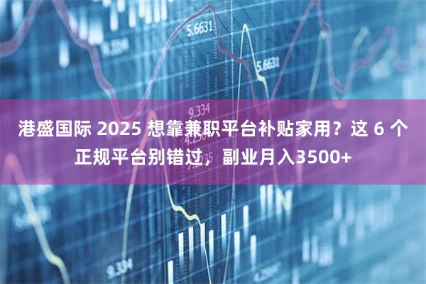 港盛国际 2025 想靠兼职平台补贴家用?这 6 个正规平台别错过,副业月入3500+