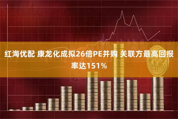 红海优配 康龙化成拟26倍PE并购 关联方最高回报率达151%