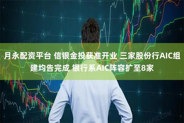 月永配资平台 信银金投获准开业 三家股份行AIC组建均告完成 银行系AIC阵容扩至8家