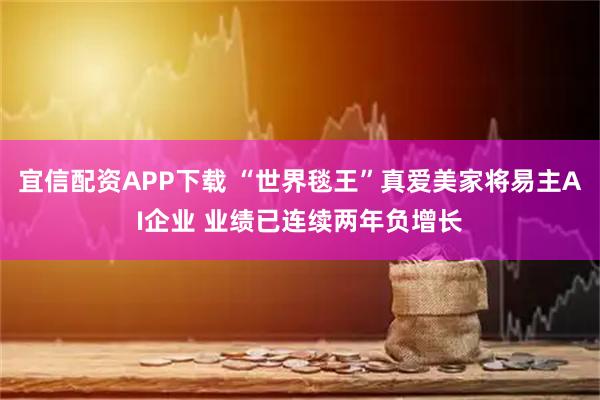 宜信配资APP下载 “世界毯王”真爱美家将易主AI企业 业绩已连续两年负增长