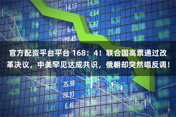 官方配资平台平台 168：4！联合国高票通过改革决议，中美罕见达成共识，俄朝却突然唱反调！