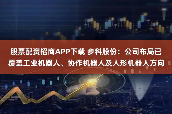 股票配资招商APP下载 步科股份：公司布局已覆盖工业机器人、协作机器人及人形机器人方向