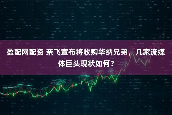 盈配网配资 奈飞宣布将收购华纳兄弟，几家流媒体巨头现状如何？