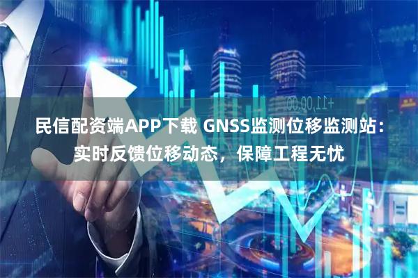 民信配资端APP下载 GNSS监测位移监测站：实时反馈位移动态，保障工程无忧