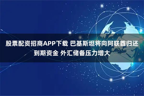 股票配资招商APP下载 巴基斯坦将向阿联酋归还到期资金 外汇储备压力增大