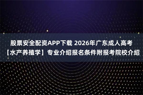 股票安全配资APP下载 2026年广东成人高考【水产养殖学】专业介绍报名条件附报考院校介绍