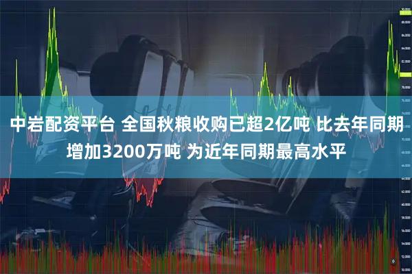中岩配资平台 全国秋粮收购已超2亿吨 比去年同期增加3200万吨 为近年同期最高水平