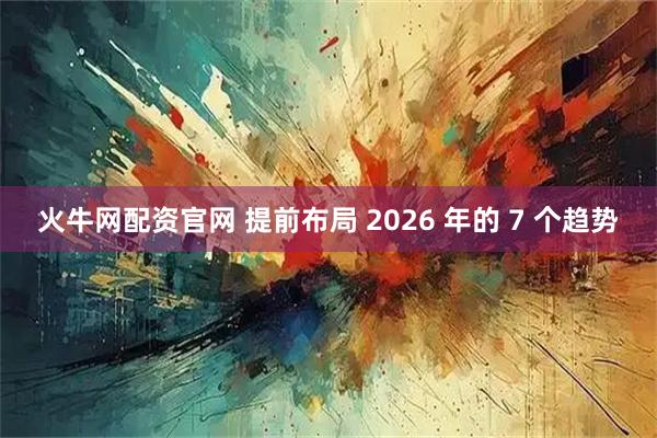 火牛网配资官网 提前布局 2026 年的 7 个趋势