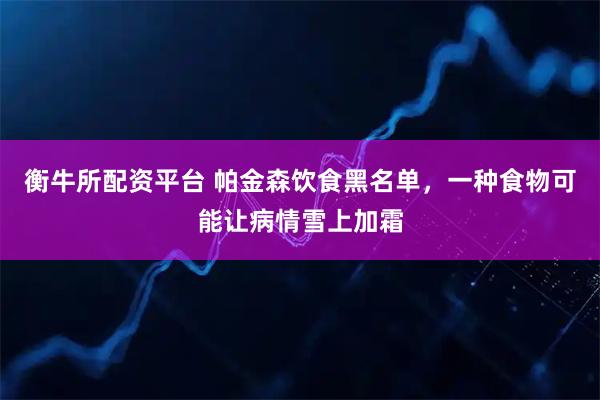 衡牛所配资平台 帕金森饮食黑名单，一种食物可能让病情雪上加霜