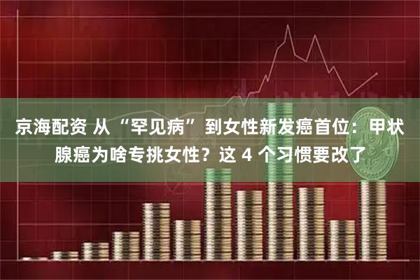 京海配资 从 “罕见病” 到女性新发癌首位：甲状腺癌为啥专挑女性？这 4 个习惯要改了