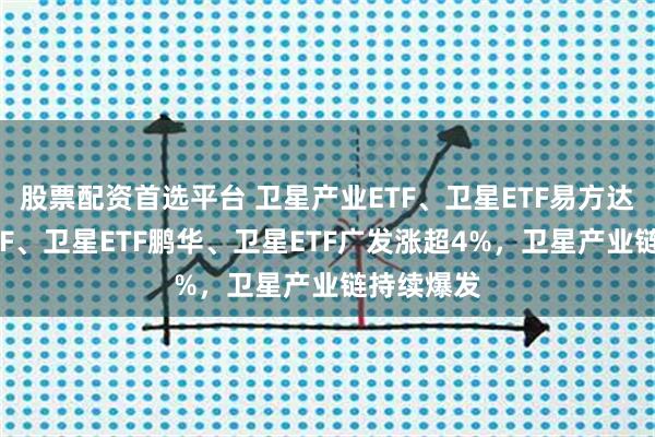 股票配资首选平台 卫星产业ETF、卫星ETF易方达、卫星ETF、卫星ETF鹏华、卫星ETF广发涨超4%，卫星产业链持续爆发