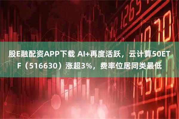股E融配资APP下载 AI+再度活跃，云计算50ETF（516630）涨超3%，费率位居同类最低