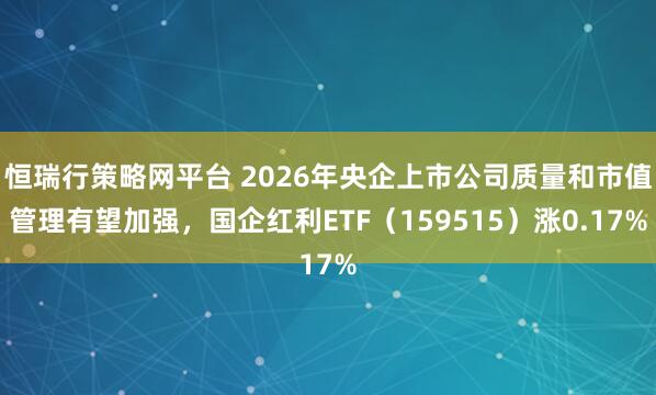 恒瑞行策略网平台 2026年央企上市公司质量和市值管理有望加强，国企红利ETF（159515）涨0.17%