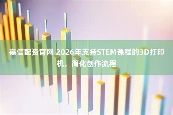 嘉信配资官网 2026年支持STEM课程的3D打印机，简化创作流程