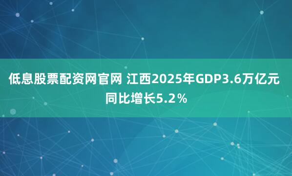 低息股票配资网官网 江西2025年GDP3.6万亿元 同比增长5.2％