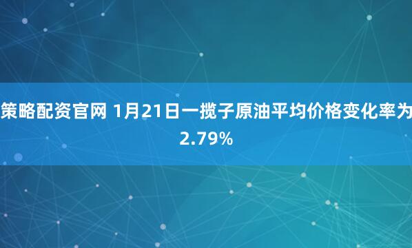 策略配资官网 1月21日一揽子原油平均价格变化率为2.79%