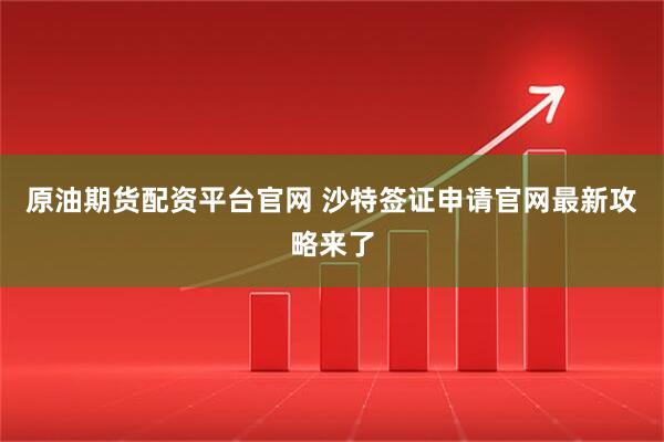 原油期货配资平台官网 沙特签证申请官网最新攻略来了