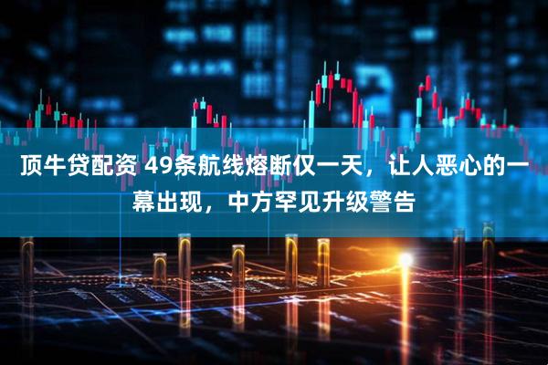 顶牛贷配资 49条航线熔断仅一天，让人恶心的一幕出现，中方罕见升级警告