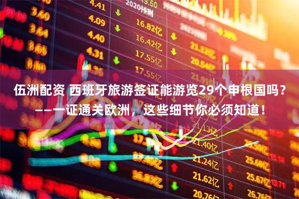 伍洲配资 西班牙旅游签证能游览29个申根国吗？——一证通关欧洲，这些细节你必须知道！