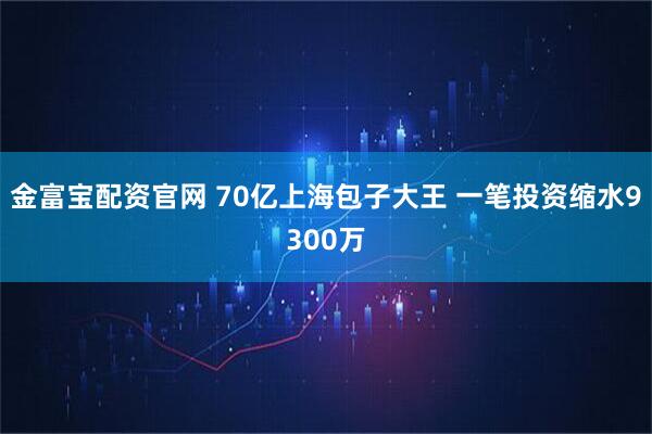 金富宝配资官网 70亿上海包子大王 一笔投资缩水9300万