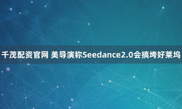 千茂配资官网 美导演称Seedance2.0会搞垮好莱坞