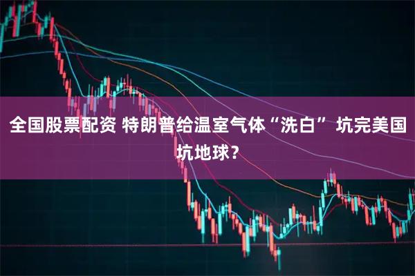全国股票配资 特朗普给温室气体“洗白” 坑完美国坑地球？