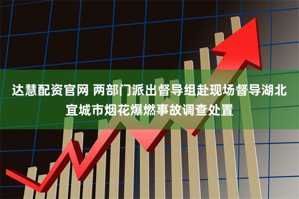 达慧配资官网 两部门派出督导组赴现场督导湖北宜城市烟花爆燃事故调查处置
