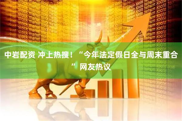 中岩配资 冲上热搜！“今年法定假日全与周末重合” 网友热议
