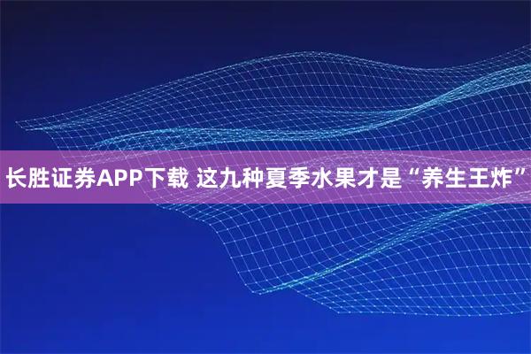 长胜证券APP下载 这九种夏季水果才是“养生王炸”