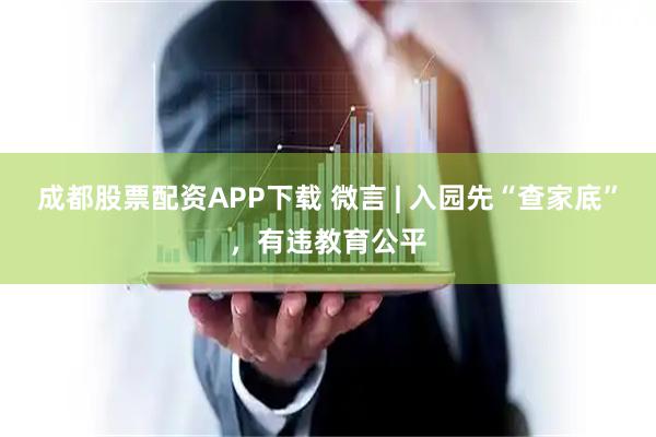 成都股票配资APP下载 微言 | 入园先“查家底”,有违教育公平