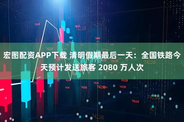 宏图配资APP下载 清明假期最后一天:全国铁路今天预计发送旅客 2080 万人次