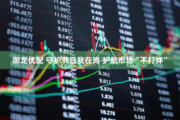 御龙优配 守护节日我在岗 护航市场“不打烊”