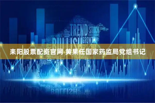 耒阳股票配资官网 黄果任国家药监局党组书记