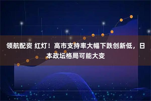领航配资 红灯！高市支持率大幅下跌创新低，日本政坛格局可能大变