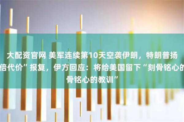 大配资官网 美军连续第10天空袭伊朗，特朗普扬言“数倍代价”报复，伊方回应：将给美国留下“刻骨铭心的教训”