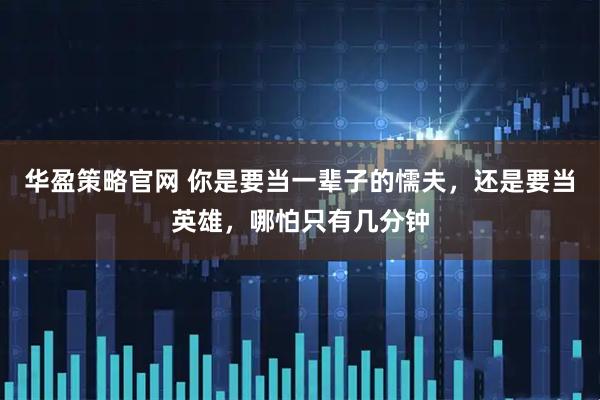 华盈策略官网 你是要当一辈子的懦夫，还是要当英雄，哪怕只有几分钟