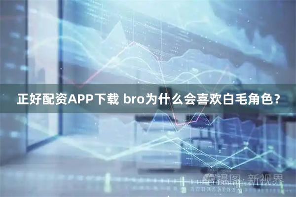 正好配资APP下载 bro为什么会喜欢白毛角色？