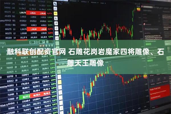 融科联创配资官网 石雕花岗岩魔家四将雕像、石雕天王雕像