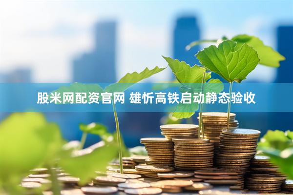 股米网配资官网 雄忻高铁启动静态验收