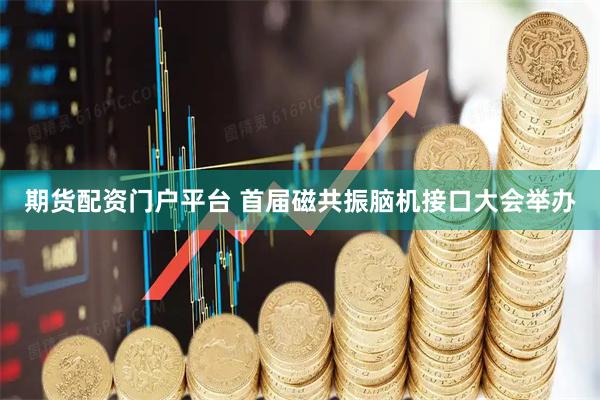 期货配资门户平台 首届磁共振脑机接口大会举办