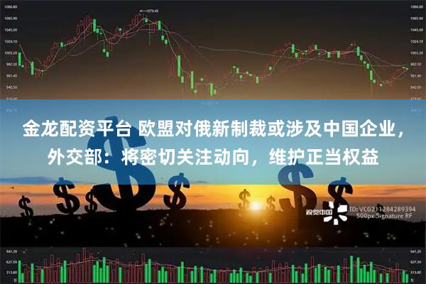 金龙配资平台 欧盟对俄新制裁或涉及中国企业，外交部：将密切关注动向，维护正当权益